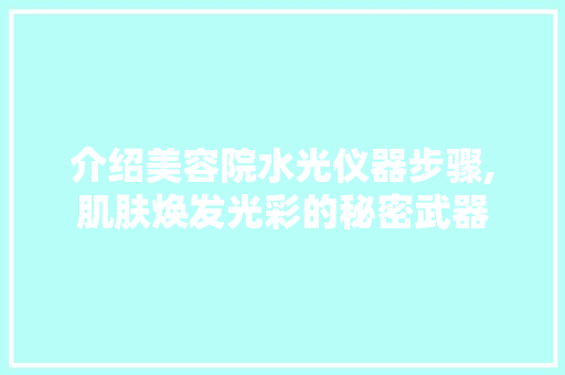介绍美容院水光仪器步骤,肌肤焕发光彩的秘密武器 介绍美容院水光仪器步骤,肌肤焕发光彩的秘密武器 日用科普