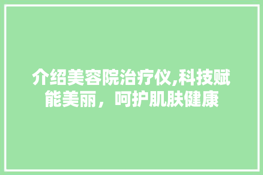 介绍美容院治疗仪,科技赋能美丽，呵护肌肤健康 介绍美容院治疗仪,科技赋能美丽，呵护肌肤健康 饮食拾萃