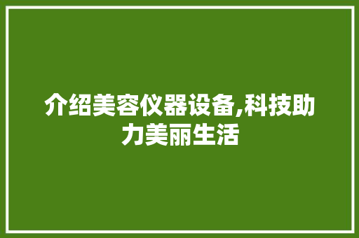 介绍美容仪器设备,科技助力美丽生活 介绍美容仪器设备,科技助力美丽生活 日用科普