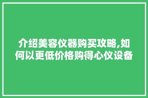 介绍美容仪器购买攻略,如何以更低价格购得心仪设备 介绍美容仪器购买攻略,如何以更低价格购得心仪设备 日用科普