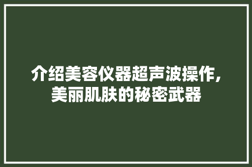 介绍美容仪器超声波操作,美丽肌肤的秘密武器 介绍美容仪器超声波操作,美丽肌肤的秘密武器 家居时尚
