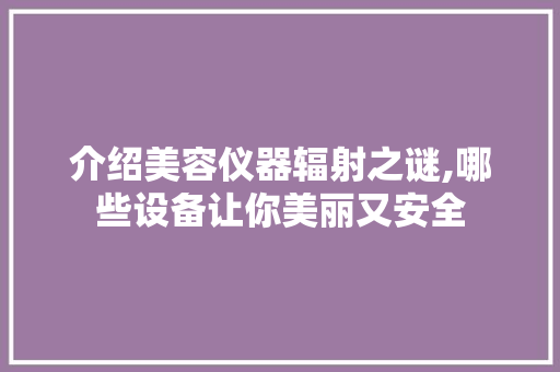 介绍美容仪器辐射之谜,哪些设备让你美丽又安全 介绍美容仪器辐射之谜,哪些设备让你美丽又安全 动手制作