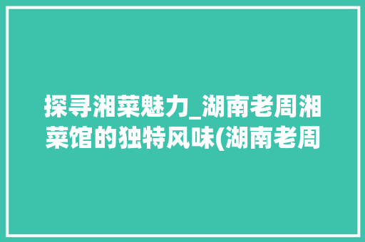 探寻湘菜魅力_湖南老周湘菜馆的独特风味(湖南老周湘菜馆) 探寻湘菜魅力_湖南老周湘菜馆的独特风味(湖南老周湘菜馆) 饮食拾萃