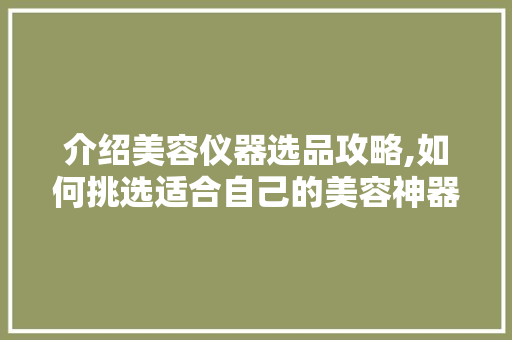 介绍美容仪器选品攻略,如何挑选适合自己的美容神器 介绍美容仪器选品攻略,如何挑选适合自己的美容神器 动手制作