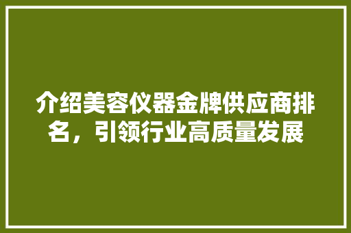 介绍美容仪器金牌供应商排名，引领行业高质量发展 介绍美容仪器金牌供应商排名，引领行业高质量发展 饮食拾萃