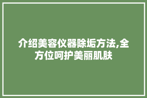 介绍美容仪器除垢方法,全方位呵护美丽肌肤 介绍美容仪器除垢方法,全方位呵护美丽肌肤 日用科普