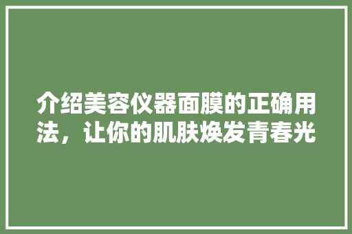 介绍美容仪器面膜的正确用法，让你的肌肤焕发青春光彩 介绍美容仪器面膜的正确用法，让你的肌肤焕发青春光彩 动手制作