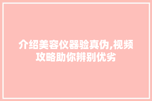 介绍美容仪器验真伪,视频攻略助你辨别优劣 介绍美容仪器验真伪,视频攻略助你辨别优劣 养生保健