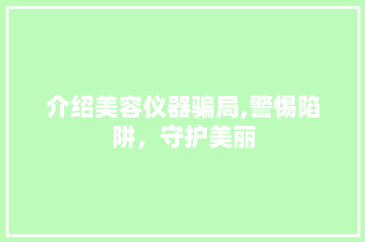 介绍美容仪器骗局,警惕陷阱，守护美丽 介绍美容仪器骗局,警惕陷阱，守护美丽 动手制作