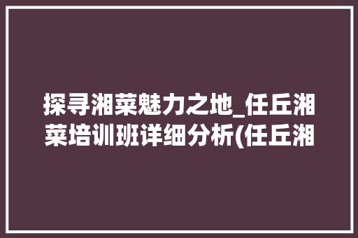 探寻湘菜魅力之地_任丘湘菜培训班详细分析(任丘湘菜培训班地址) 探寻湘菜魅力之地_任丘湘菜培训班详细分析(任丘湘菜培训班地址) 饮食拾萃