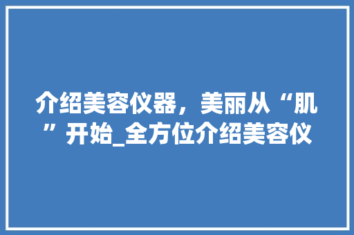 介绍美容仪器，美丽从“肌”开始_全方位介绍美容仪器素材大全 介绍美容仪器，美丽从“肌”开始_全方位介绍美容仪器素材大全 家居时尚