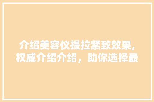 介绍美容仪提拉紧致效果,权威介绍介绍，助你选择最佳抗衰老神器 介绍美容仪提拉紧致效果,权威介绍介绍，助你选择最佳抗衰老神器 养生保健