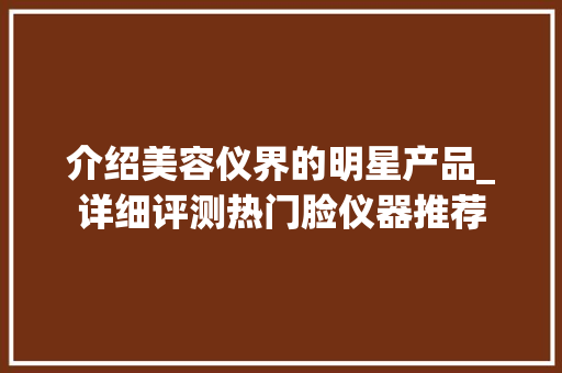 介绍美容仪界的明星产品_详细评测热门脸仪器推荐 介绍美容仪界的明星产品_详细评测热门脸仪器推荐 旅行地理
