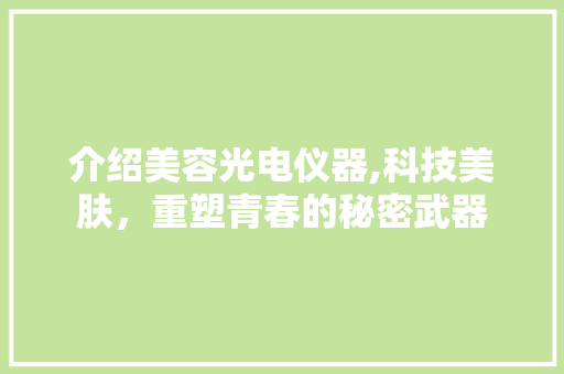 介绍美容光电仪器,科技美肤，重塑青春的秘密武器 介绍美容光电仪器,科技美肤，重塑青春的秘密武器 养生保健
