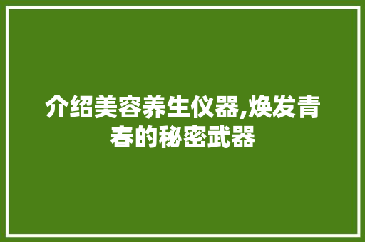 介绍美容养生仪器,焕发青春的秘密武器 介绍美容养生仪器,焕发青春的秘密武器 美容塑身