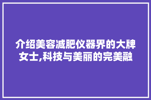 介绍美容减肥仪器界的大牌女士,科技与美丽的完美融合 介绍美容减肥仪器界的大牌女士,科技与美丽的完美融合 旅行地理
