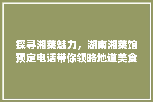 探寻湘菜魅力，湖南湘菜馆预定电话带你领略地道美食风情(湖南湘菜馆预定电话) 探寻湘菜魅力，湖南湘菜馆预定电话带你领略地道美食风情(湖南湘菜馆预定电话) 饮食拾萃