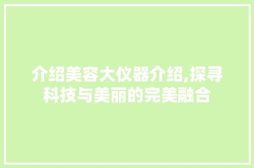 介绍美容大仪器介绍,探寻科技与美丽的完美融合 介绍美容大仪器介绍,探寻科技与美丽的完美融合 旅行地理