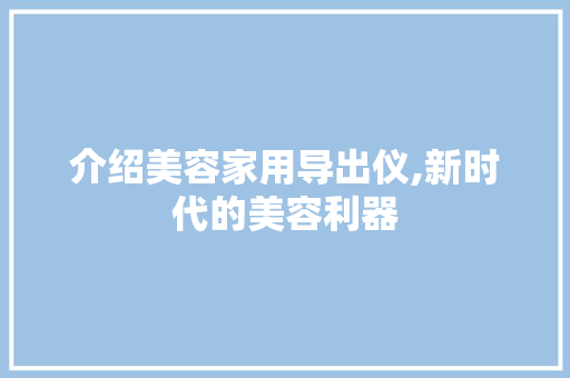 介绍美容家用导出仪,新时代的美容利器 介绍美容家用导出仪,新时代的美容利器 日用科普