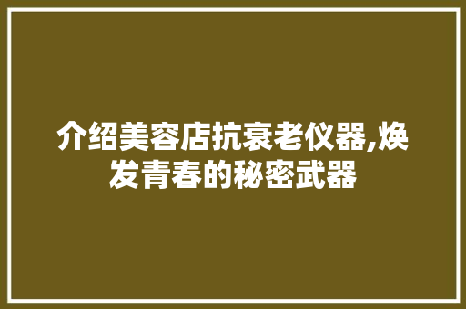 介绍美容店抗衰老仪器,焕发青春的秘密武器 介绍美容店抗衰老仪器,焕发青春的秘密武器 服饰装扮