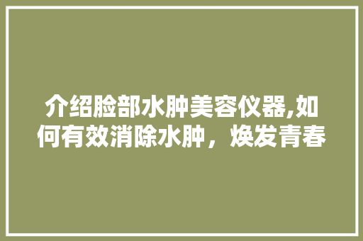 介绍脸部水肿美容仪器,如何有效消除水肿，焕发青春光彩 介绍脸部水肿美容仪器,如何有效消除水肿，焕发青春光彩 旅行地理
