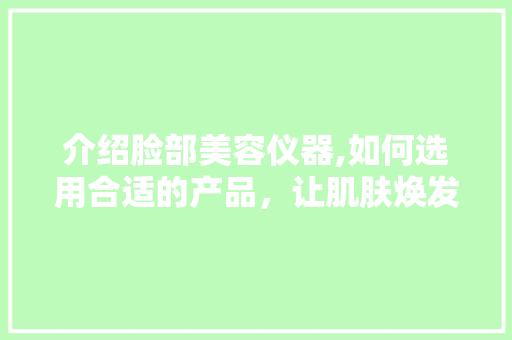介绍脸部美容仪器,如何选用合适的产品，让肌肤焕发光彩 介绍脸部美容仪器,如何选用合适的产品，让肌肤焕发光彩 服饰装扮