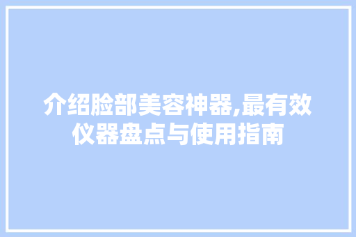 介绍脸部美容神器,最有效仪器盘点与使用指南 介绍脸部美容神器,最有效仪器盘点与使用指南 饮食拾萃