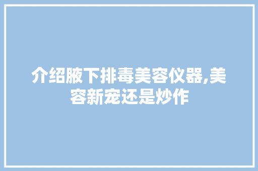 介绍腋下排毒美容仪器,美容新宠还是炒作 介绍腋下排毒美容仪器,美容新宠还是炒作 养生保健