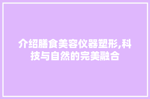 介绍膳食美容仪器塑形,科技与自然的完美融合 介绍膳食美容仪器塑形,科技与自然的完美融合 养生保健