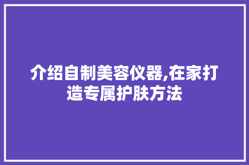 介绍自制美容仪器,在家打造专属护肤方法 介绍自制美容仪器,在家打造专属护肤方法 饮食拾萃