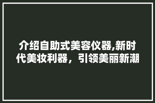 介绍自助式美容仪器,新时代美妆利器，引领美丽新潮流 介绍自助式美容仪器,新时代美妆利器，引领美丽新潮流 美容塑身