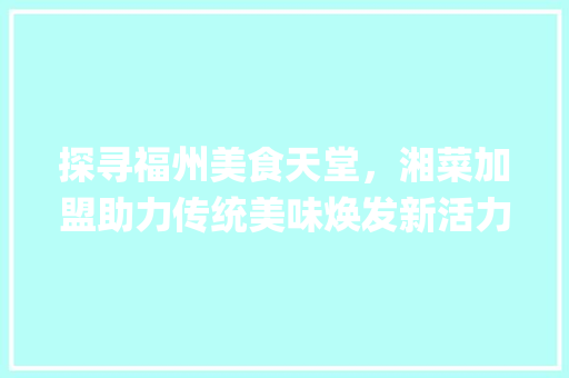 探寻福州美食天堂，湘菜加盟助力传统美味焕发新活力(福州口碑好的湘菜加盟) 探寻福州美食天堂，湘菜加盟助力传统美味焕发新活力(福州口碑好的湘菜加盟) 饮食拾萃