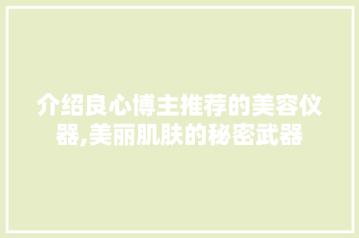介绍良心博主推荐的美容仪器,美丽肌肤的秘密武器 介绍良心博主推荐的美容仪器,美丽肌肤的秘密武器 旅行地理