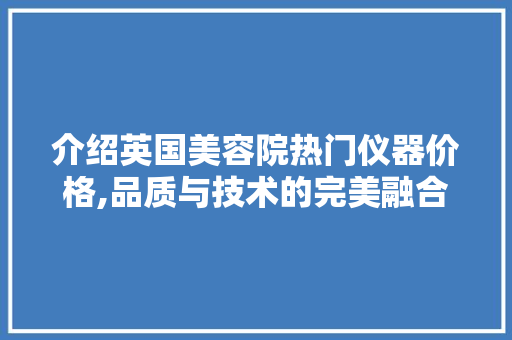 介绍英国美容院热门仪器价格,品质与技术的完美融合 介绍英国美容院热门仪器价格,品质与技术的完美融合 服饰装扮
