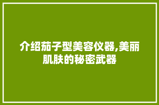 介绍茄子型美容仪器,美丽肌肤的秘密武器 介绍茄子型美容仪器,美丽肌肤的秘密武器 饮食拾萃