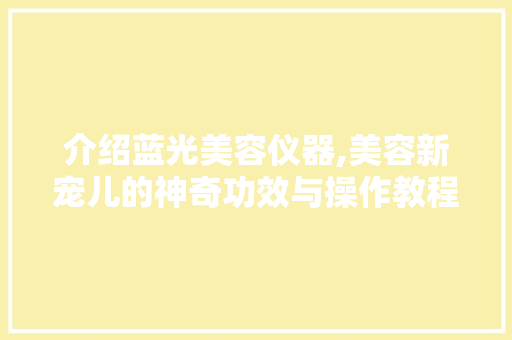 介绍蓝光美容仪器,美容新宠儿的神奇功效与操作教程 介绍蓝光美容仪器,美容新宠儿的神奇功效与操作教程 旅行地理