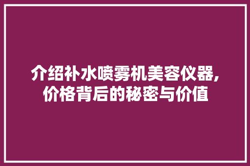 介绍补水喷雾机美容仪器,价格背后的秘密与价值 介绍补水喷雾机美容仪器,价格背后的秘密与价值 美容塑身