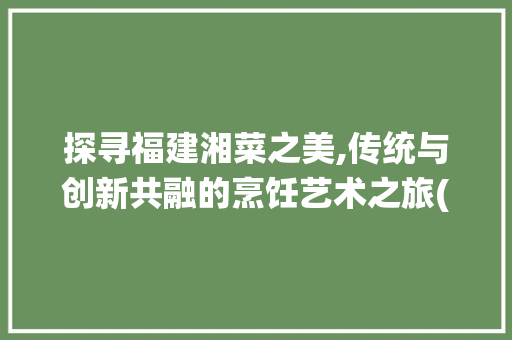 探寻福建湘菜之美,传统与创新共融的烹饪艺术之旅(福建湘菜的做法视频) 探寻福建湘菜之美,传统与创新共融的烹饪艺术之旅(福建湘菜的做法视频) 饮食拾萃