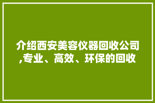 介绍西安美容仪器回收公司,专业、高效、环保的回收新风尚 介绍西安美容仪器回收公司,专业、高效、环保的回收新风尚 美容塑身