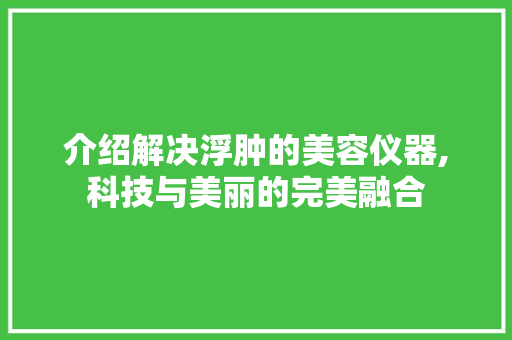 介绍解决浮肿的美容仪器,科技与美丽的完美融合 介绍解决浮肿的美容仪器,科技与美丽的完美融合 服饰装扮