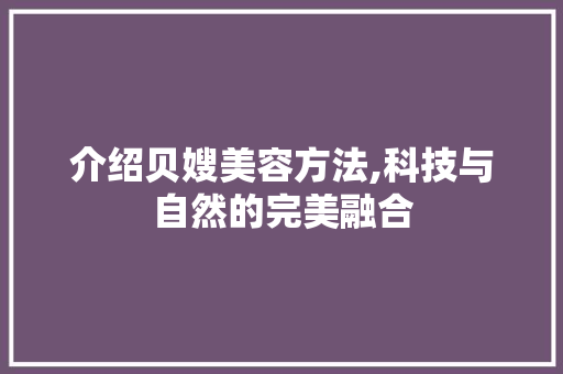 介绍贝嫂美容方法,科技与自然的完美融合 介绍贝嫂美容方法,科技与自然的完美融合 日用科普