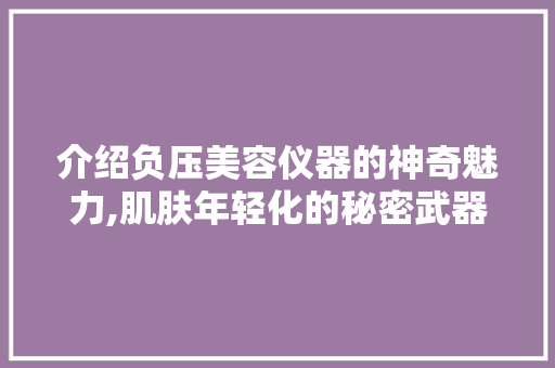 介绍负压美容仪器的神奇魅力,肌肤年轻化的秘密武器 介绍负压美容仪器的神奇魅力,肌肤年轻化的秘密武器 美容塑身