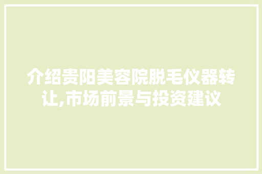 介绍贵阳美容院脱毛仪器转让,市场前景与投资建议 介绍贵阳美容院脱毛仪器转让,市场前景与投资建议 日用科普