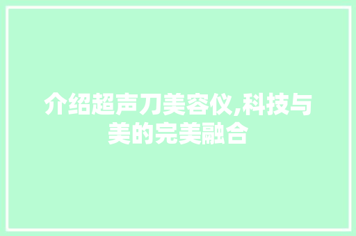 介绍超声刀美容仪,科技与美的完美融合 介绍超声刀美容仪,科技与美的完美融合 日用科普