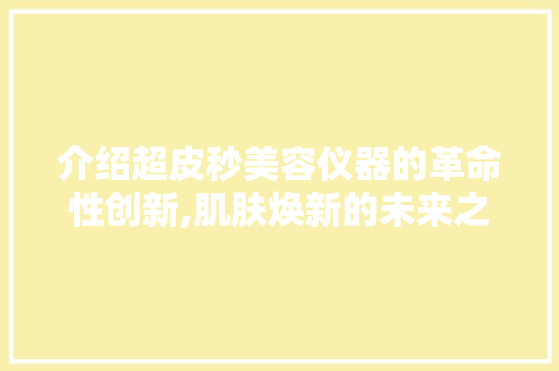 介绍超皮秒美容仪器的革命性创新,肌肤焕新的未来之光 介绍超皮秒美容仪器的革命性创新,肌肤焕新的未来之光 家居时尚
