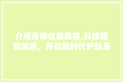 介绍身体仪器美容,科技赋能美丽，开启新时代护肤革命 介绍身体仪器美容,科技赋能美丽，开启新时代护肤革命 家居时尚