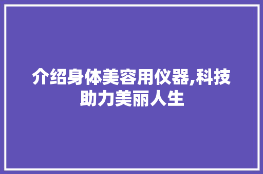 介绍身体美容用仪器,科技助力美丽人生 介绍身体美容用仪器,科技助力美丽人生 家居时尚