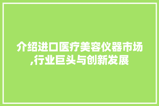 介绍进口医疗美容仪器市场,行业巨头与创新发展 介绍进口医疗美容仪器市场,行业巨头与创新发展 服饰装扮