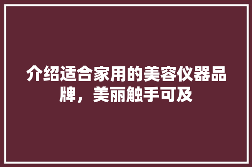 介绍适合家用的美容仪器品牌，美丽触手可及 介绍适合家用的美容仪器品牌，美丽触手可及 旅行地理