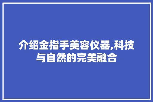介绍金指手美容仪器,科技与自然的完美融合 介绍金指手美容仪器,科技与自然的完美融合 服饰装扮